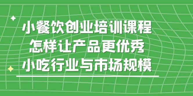 小餐饮创业培训课程，怎样让产品更优秀，小吃行业与市场规模-瑞创网