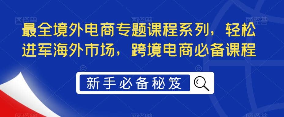 最全境外电商专题课程系列，轻松进军海外市场，跨境电商必备课程-瑞创网