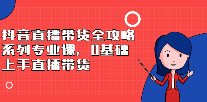 抖音直播带货全攻略系列专业课，0基础上手直播带货-瑞创网