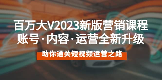 百万大V2023新版营销课 账号·内容·运营全新升级 通关短视频运营之路-瑞创网