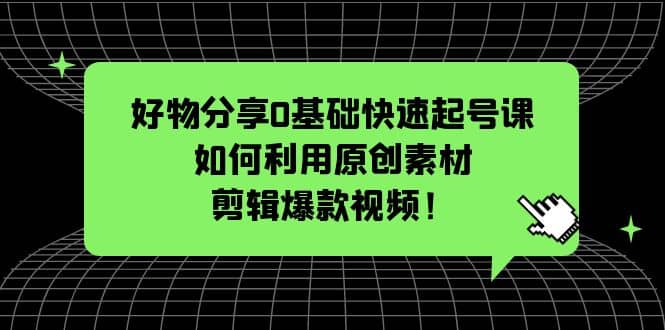 好物分享0基础快速起号课：如何利用原创素材剪辑爆款视频！-瑞创网