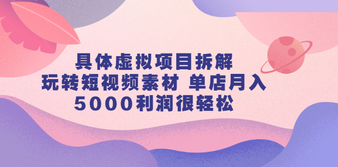 具体虚拟项目拆解，玩转短视频素材，单店月入几万 【视频课程】-瑞创网