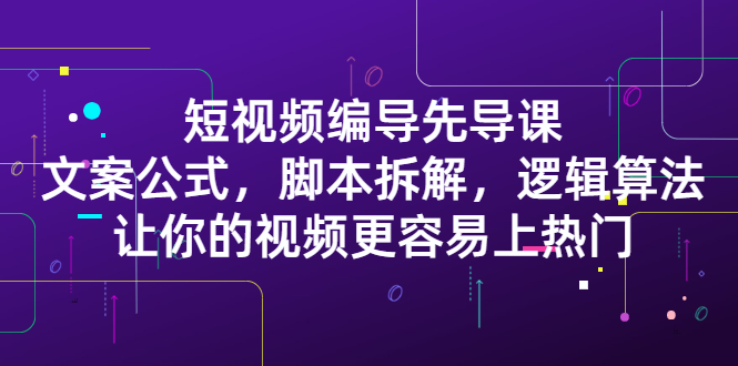 短视频编导先导课：​文案公式，脚本拆解，逻辑算法，让你的视频更容易上热门-瑞创网