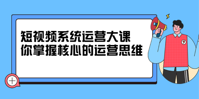 短视频系统运营大课，你掌握核心的运营思维 价值7800元-瑞创网