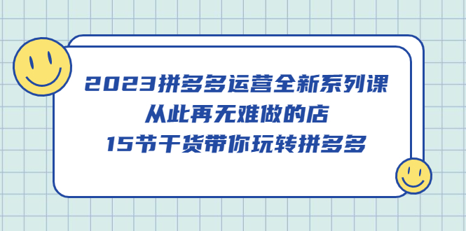 2023拼多多运营全新系列课，从此再无难做的店，15节干货带你玩转拼多多-瑞创网