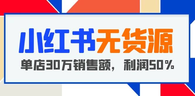 小红书无货源项目：从0-1从开店到爆单 单店30万销售额 利润50%【5月更新】-瑞创网