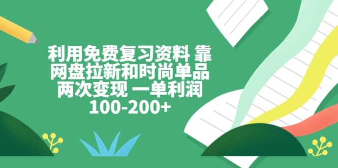 利用免费复习资料 靠网盘拉新和时尚单品两次变现 一单利润100-200-瑞创网