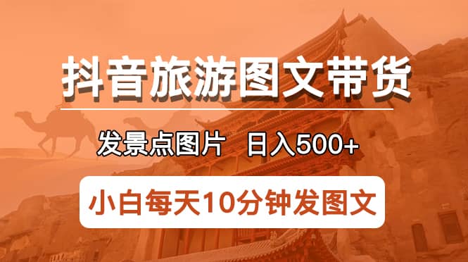 抖音旅游图文带货项目，每天半小时发景点图片日入500 长期稳定项目-瑞创网