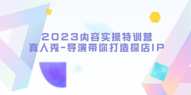 2023内容实操特训营，真人秀-导演带你打造探店IP-瑞创网