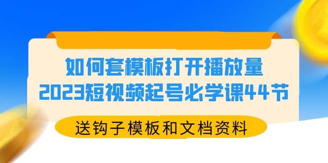 如何套模板打开播放量，2023短视频起号必学课44节（送钩子模板和文档资料）-瑞创网