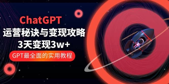 ChatGPT运营-秘诀与变现攻略：3天变现1w  GPT最全面的实用教程（100节课）-瑞创网