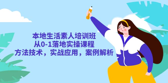 本地生活素人培训班：从0-1落地实操课程，方法技术，实战应用，案例解析-瑞创网