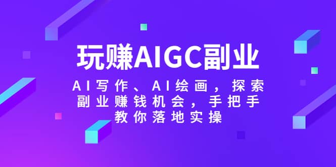 玩赚AIGC副业-AI写作、AI绘画，探索副业赚钱机会，手把手教你落地实操-瑞创网