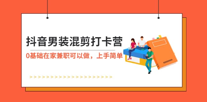 抖音男装-混剪打卡营，0基础在家兼职可以做，上手简单-瑞创网