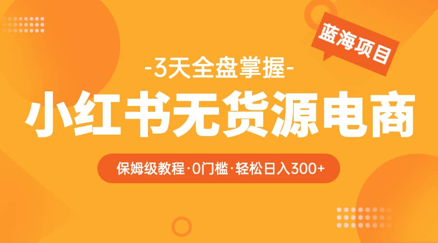 2023小红书无货源电商【保姆级教程从0到日入300】爆单3W-瑞创网