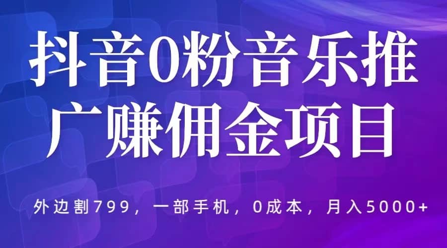 抖音0粉音乐推广赚佣金项目，外边割799，一部手机0成本就可操作，月入5000-瑞创网