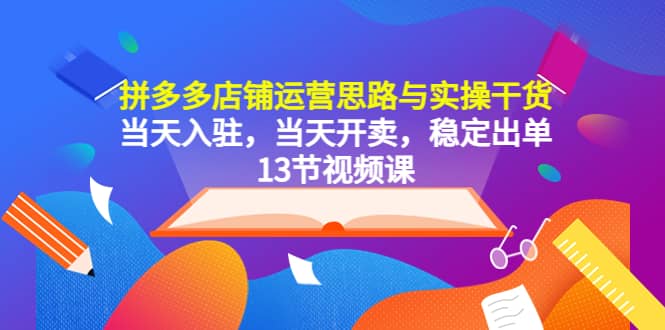 拼多多店铺运营思路与实操干货，当天入驻，当天开卖，稳定出单（13节课）-瑞创网