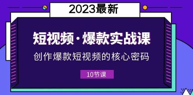 2023短视频·爆款实战课，创作·爆款短视频的核心·密码（10节视频课）-瑞创网