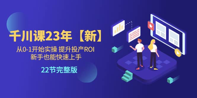 千川课23年【新】从0-1开始实操 提升投产ROI 新手也能快速上手 22节完整版-瑞创网