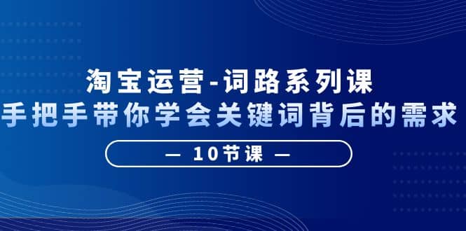 淘宝运营-词路系列课：手把手带你学会关键词背后的需求（10节课）-瑞创网