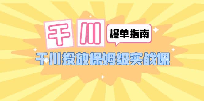 千川-爆单实战指南：千川投放保姆级实战课（22节课时）-瑞创网