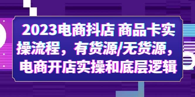 2023电商抖店 商品卡实操流程，有货源/无货源，电商开店实操和底层逻辑-瑞创网