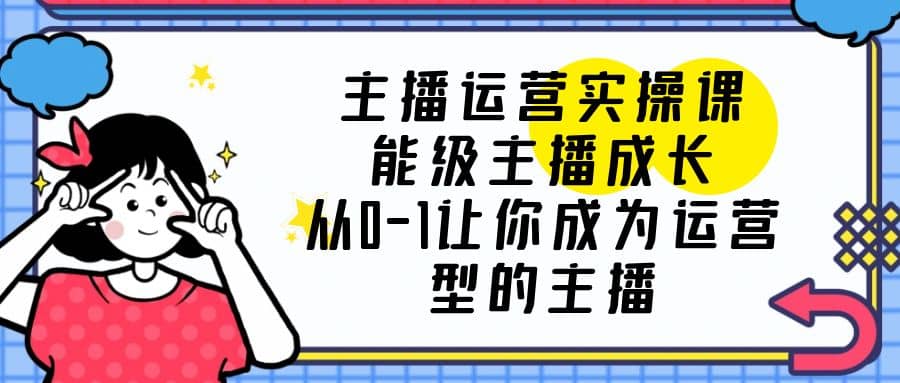 主播运营实操课，能级-主播成长，从0-1让你成为运营型的主播-瑞创网