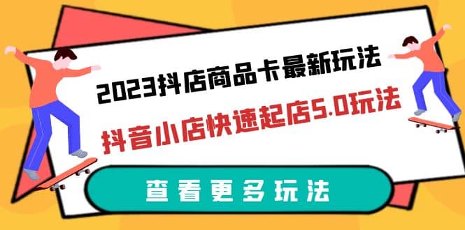 2023抖店商品卡最新玩法，抖音小店快速起店5.0玩法（11节课）-瑞创网