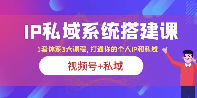 IP私域 系统搭建课，视频号 私域 1套 体系 3大课程，打通你的个人ip私域-瑞创网