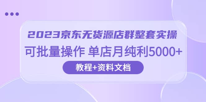 2023京东-无货源店群整套实操 可批量操作 单店月纯利5000 63节课 资料文档-瑞创网