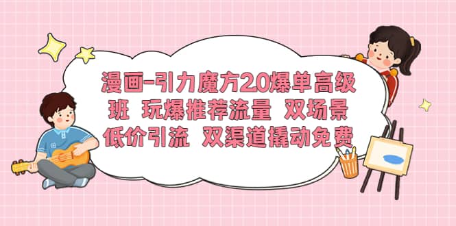 漫画-引力魔方2.0爆单高级班 玩爆推荐流量 双场景低价引流 双渠道撬动免费-瑞创网