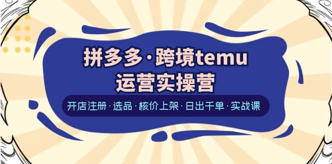 拼多多·跨境temu运营实操营：开店注册·选品·核价上架·日出千单·实战课-瑞创网