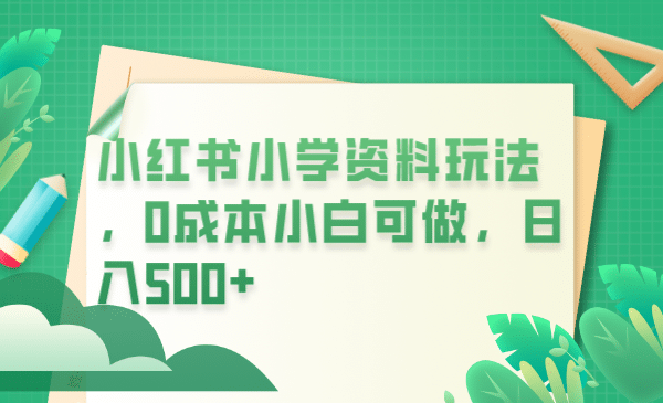 小红书小学资料玩法，0成本小白可做日入500 （教程 资料）-瑞创网