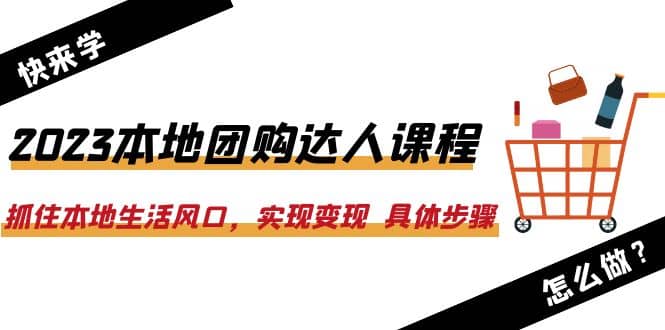 2023本地团购达人课程：抓住本地生活风口，实现变现 具体步骤（22节课）-瑞创网