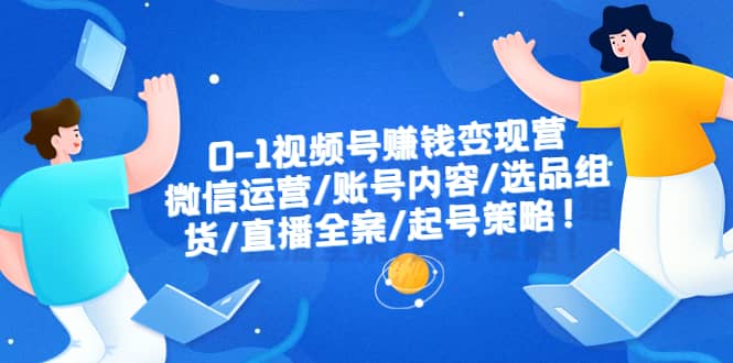 0-1视频号赚钱变现营：微信运营-账号内容-选品组货-直播全案-起号策略-瑞创网