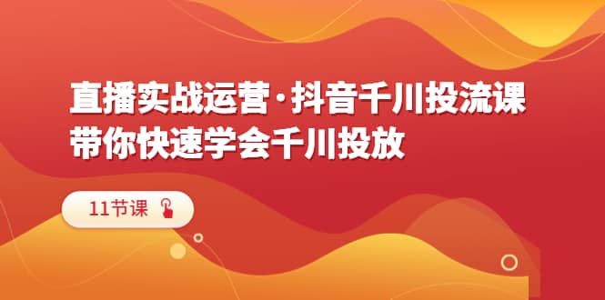 直播实战运营·抖音千川投流课，带你快速学会千川投放（11节课）-瑞创网