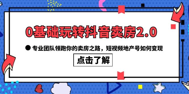 0基础玩转抖音-卖房2.0，专业团队领跑你的卖房之路，短视频地产号如何变现-瑞创网