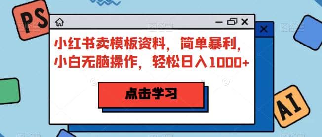 小红书卖模板资料，简单暴利，小白无脑操作，轻松日入1000 【揭秘】-瑞创网