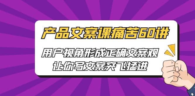 产品文案课痛苦60讲，用户视角形成正确文案观，让你写文案突飞猛进-瑞创网