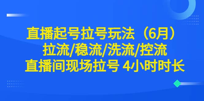 直播起号拉号玩法（6月）拉流/稳流/洗流/控流 直播间现场拉号 4小时时长-瑞创网