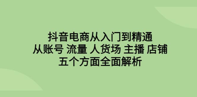 抖音电商从入门到精通，从账号 流量 人货场 主播 店铺五个方面全面解析-瑞创网