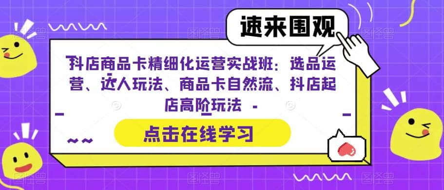 抖店商品卡精细化运营实操班：选品运营、达人玩法、商品卡自然流、抖店起店-瑞创网