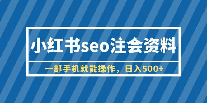 小红书seo注会资料，一部手机就能操作，日入500 （教程 资料）-瑞创网