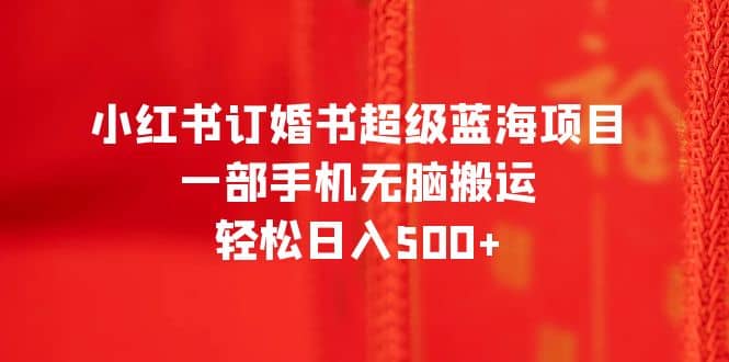 小红书订婚书超级蓝海项目，一部手机无脑搬运，轻松日入500-瑞创网