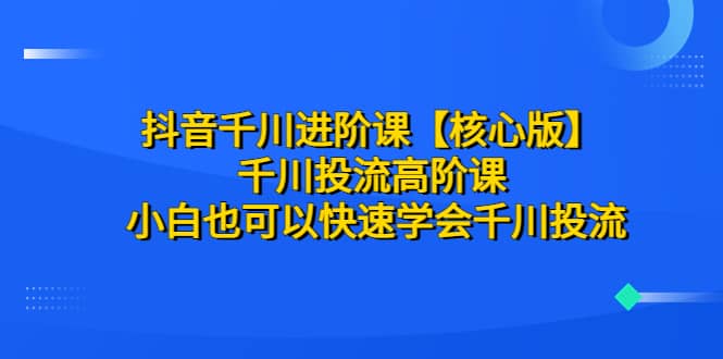 抖音千川进阶课【核心版】 千川投流高阶课 小白也可以快速学会千川投流-瑞创网