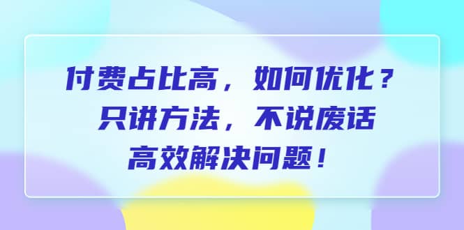 付费 占比高，如何优化？只讲方法，不说废话，高效解决问题-瑞创网