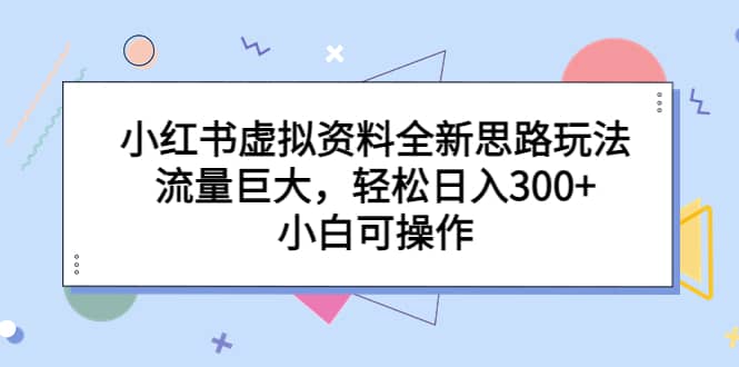 小红书虚拟资料全新思路玩法，流量巨大，轻松日入300 ，小白可操作-瑞创网