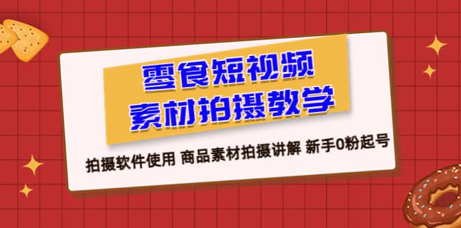 零食 短视频素材拍摄教学，拍摄软件使用 商品素材拍摄讲解 新手0粉起号-瑞创网