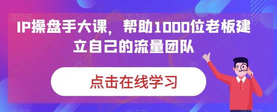 IP-操盘手大课，帮助1000位老板建立自己的流量团队（13节课）-瑞创网