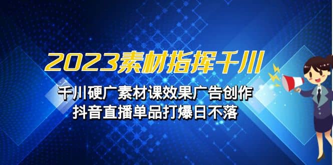 2023素材 指挥千川，千川硬广素材课效果广告创作，抖音直播单品打爆日不落-瑞创网